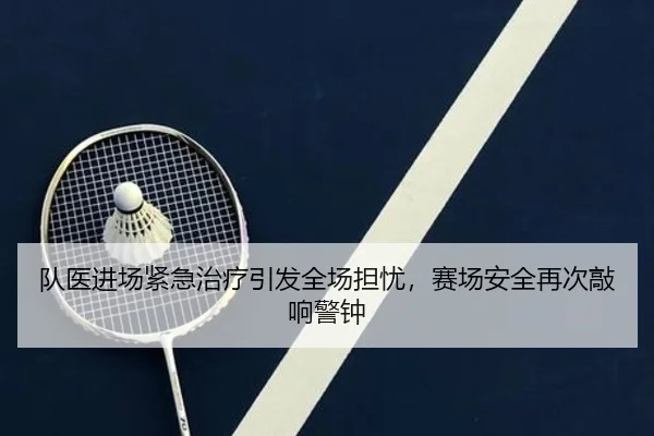 队医进场紧急治疗引发全场担忧，赛场安全再次敲响警钟