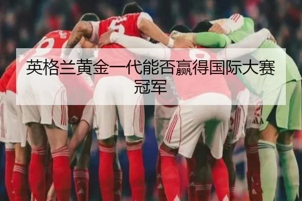 英格兰黄金一代能否赢得国际大赛冠军