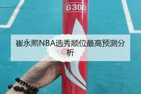 崔永熙NBA选秀顺位最高预测分析