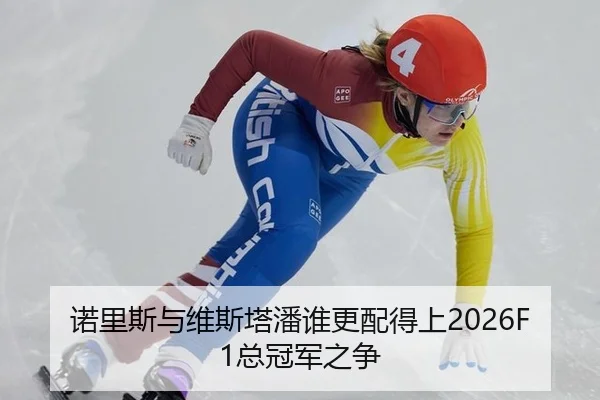 诺里斯与维斯塔潘谁更配得上2026F1总冠军之争